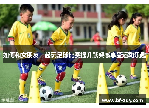 如何和女朋友一起玩足球比赛提升默契感享受运动乐趣