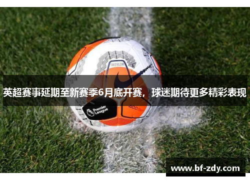 英超赛事延期至新赛季6月底开赛，球迷期待更多精彩表现