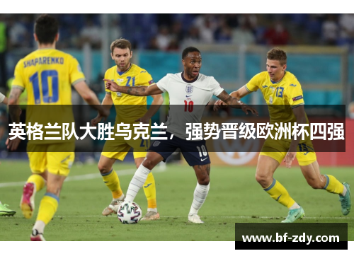 英格兰队大胜乌克兰，强势晋级欧洲杯四强