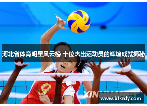 河北省体育明星风云榜 十位杰出运动员的辉煌成就揭秘