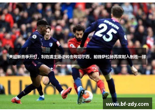 英超新赛季开打，利物浦主场逆转击败切尔西，前锋萨拉赫再度射入制胜一球