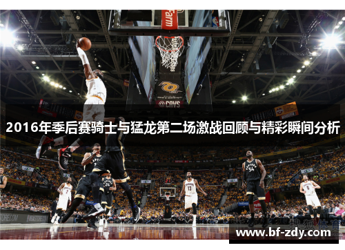 2016年季后赛骑士与猛龙第二场激战回顾与精彩瞬间分析