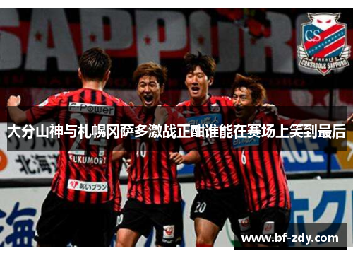 大分山神与札幌冈萨多激战正酣谁能在赛场上笑到最后