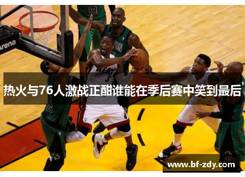 热火与76人激战正酣谁能在季后赛中笑到最后