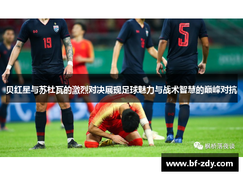 贝红星与苏杜瓦的激烈对决展现足球魅力与战术智慧的巅峰对抗