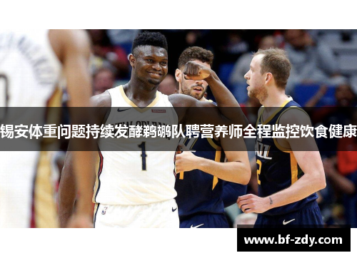 锡安体重问题持续发酵鹈鹕队聘营养师全程监控饮食健康