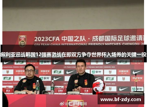 叙利亚迎战韩国12强赛激战在即双方争夺世界杯入场券的关键一役