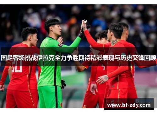 国足客场挑战伊拉克全力争胜期待精彩表现与历史交锋回顾