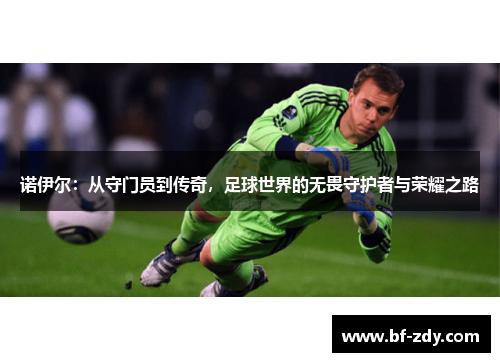 诺伊尔：从守门员到传奇，足球世界的无畏守护者与荣耀之路
