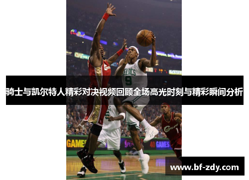 骑士与凯尔特人精彩对决视频回顾全场高光时刻与精彩瞬间分析