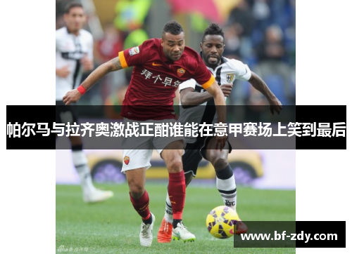 帕尔马与拉齐奥激战正酣谁能在意甲赛场上笑到最后