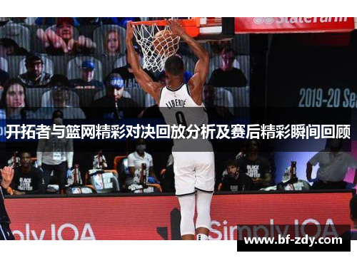 开拓者与篮网精彩对决回放分析及赛后精彩瞬间回顾