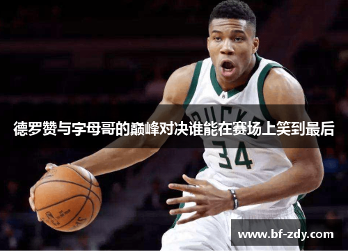 德罗赞与字母哥的巅峰对决谁能在赛场上笑到最后